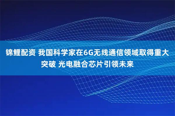 锦鲤配资 我国科学家在6G无线通信领域取得重大突破 光电融合芯片引领未来