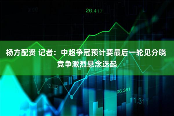 杨方配资 记者：中超争冠预计要最后一轮见分晓 竞争激烈悬念迭起