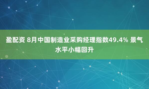 盈配资 8月中国制造业采购经理指数49.4% 景气水平小幅回升