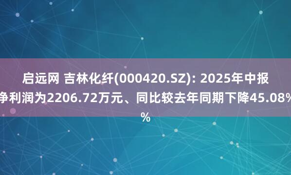 启远网 吉林化纤(000420.SZ): 2025年中报净利润为2206.72万元、同比较去年同期下降45.08%