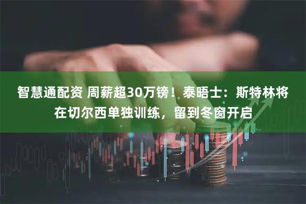 智慧通配资 周薪超30万镑！泰晤士：斯特林将在切尔西单独训练，留到冬窗开启