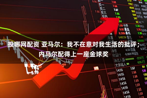 投哪网配资 亚马尔：我不在意对我生活的批评；内马尔配得上一座金球奖