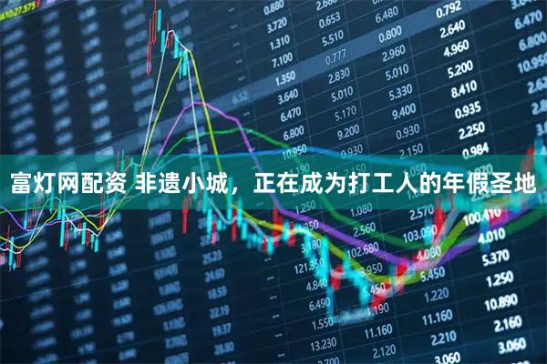 富灯网配资 非遗小城，正在成为打工人的年假圣地