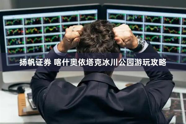 扬帆证券 喀什奥依塔克冰川公园游玩攻略