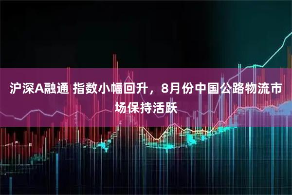 沪深A融通 指数小幅回升，8月份中国公路物流市场保持活跃