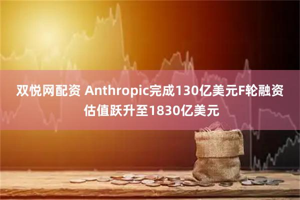 双悦网配资 Anthropic完成130亿美元F轮融资 估值跃升至1830亿美元