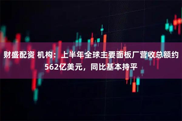 财盛配资 机构：上半年全球主要面板厂营收总额约562亿美元，同比基本持平