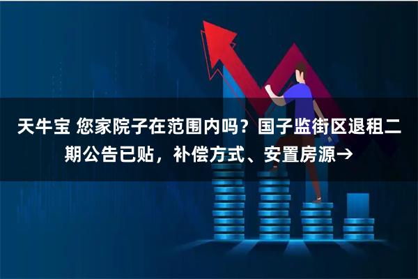 天牛宝 您家院子在范围内吗？国子监街区退租二期公告已贴，补偿方式、安置房源→