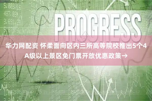 华力网配资 怀柔面向区内三所高等院校推出5个4A级以上景区免门票开放优惠政策→