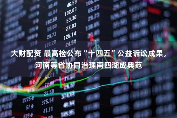 大财配资 最高检公布“十四五”公益诉讼成果，河南等省协同治理南四湖成典范