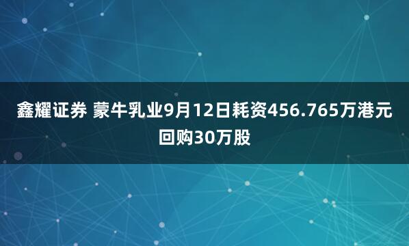 鑫耀证券 蒙牛乳业9月12日耗资456.765万港元回购30万股