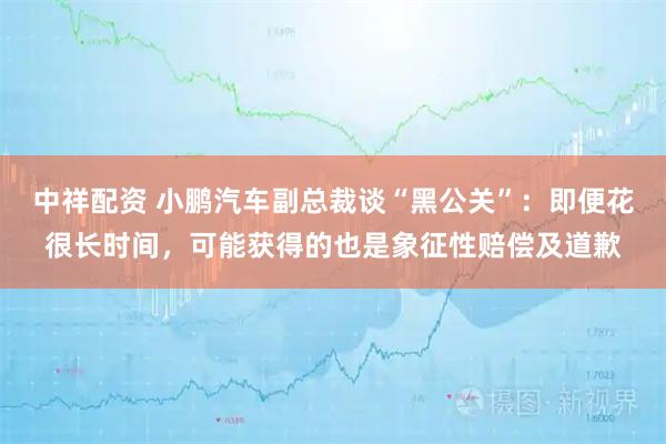 中祥配资 小鹏汽车副总裁谈“黑公关”：即便花很长时间，可能获得的也是象征性赔偿及道歉