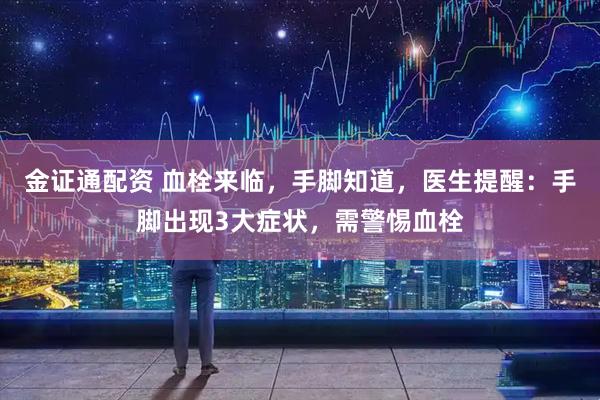 金证通配资 血栓来临，手脚知道，医生提醒：手脚出现3大症状，需警惕血栓