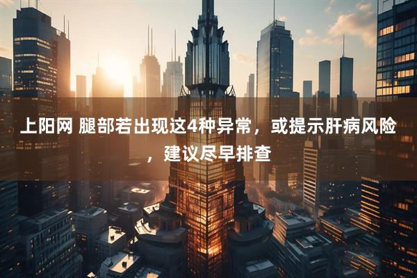 上阳网 腿部若出现这4种异常，或提示肝病风险，建议尽早排查