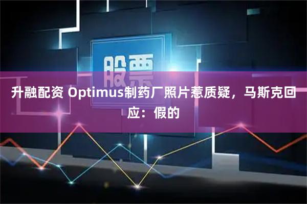 升融配资 Optimus制药厂照片惹质疑，马斯克回应：假的