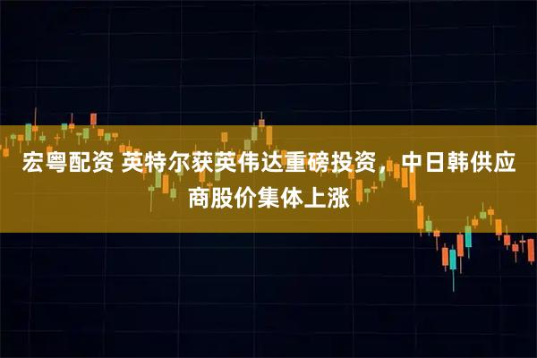 宏粤配资 英特尔获英伟达重磅投资，中日韩供应商股价集体上涨
