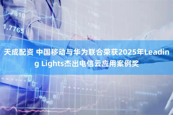 天成配资 中国移动与华为联合荣获2025年Leading Lights杰出电信云应用案例奖