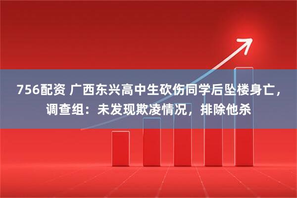 756配资 广西东兴高中生砍伤同学后坠楼身亡，调查组：未发现欺凌情况，排除他杀
