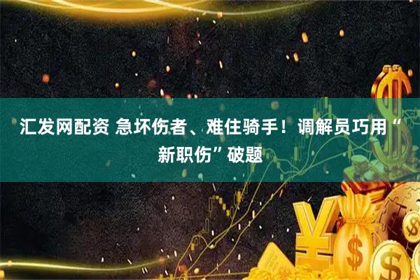汇发网配资 急坏伤者、难住骑手！调解员巧用“新职伤”破题