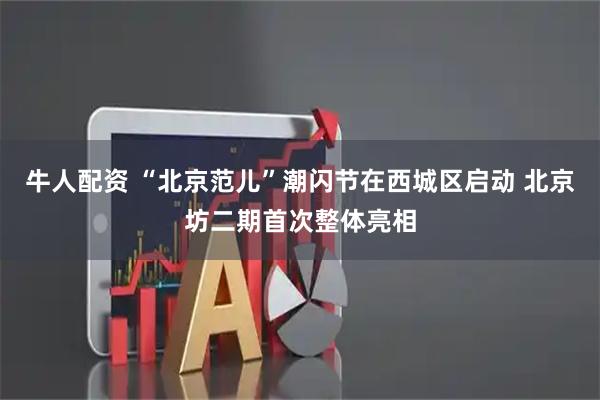 牛人配资 “北京范儿”潮闪节在西城区启动 北京坊二期首次整体亮相