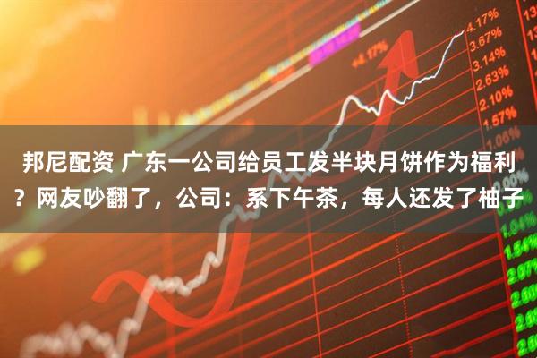 邦尼配资 广东一公司给员工发半块月饼作为福利？网友吵翻了，公司：系下午茶，每人还发了柚子