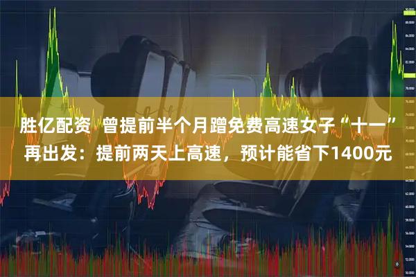 胜亿配资  曾提前半个月蹭免费高速女子“十一”再出发：提前两天上高速，预计能省下1400元