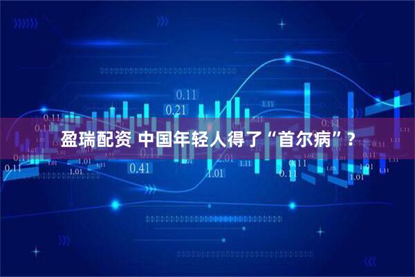 盈瑞配资 中国年轻人得了“首尔病”？