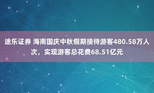 途乐证券 海南国庆中秋假期接待游客480.58万人次，实现游客总花费68.51亿元