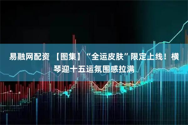 易融网配资 【图集】“全运皮肤”限定上线！横琴迎十五运氛围感拉满