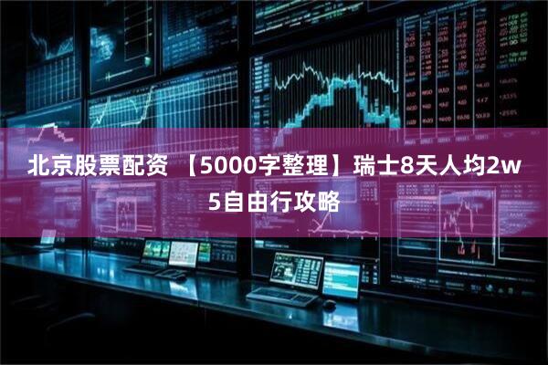 北京股票配资 【5000字整理】瑞士8天人均2w5自由行攻略