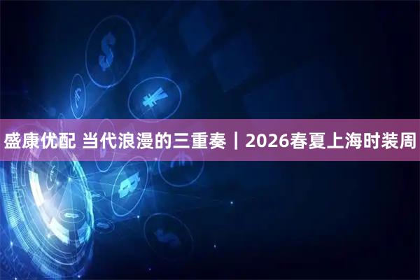 盛康优配 当代浪漫的三重奏｜2026春夏上海时装周