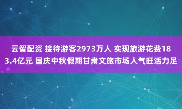 云智配资 接待游客2973万人 实现旅游花费183.4亿元 国庆中秋假期甘肃文旅市场人气旺活力足