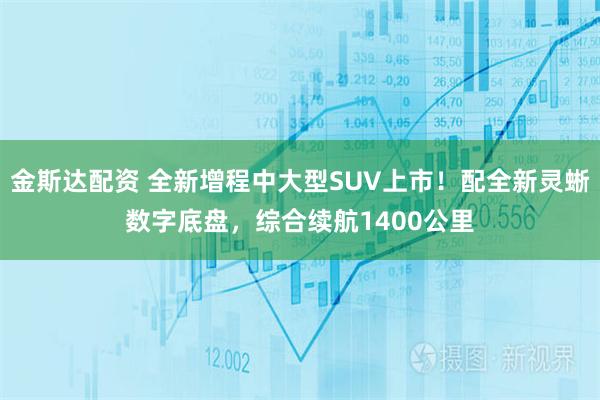 金斯达配资 全新增程中大型SUV上市！配全新灵蜥数字底盘，综合续航1400公里