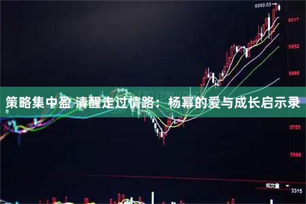 策略集中盈 清醒走过情路：杨幂的爱与成长启示录