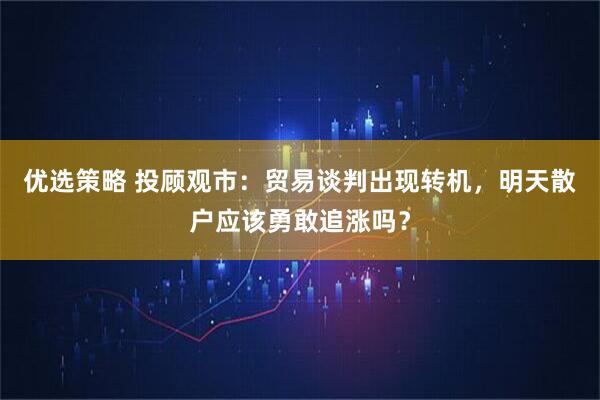 优选策略 投顾观市：贸易谈判出现转机，明天散户应该勇敢追涨吗？