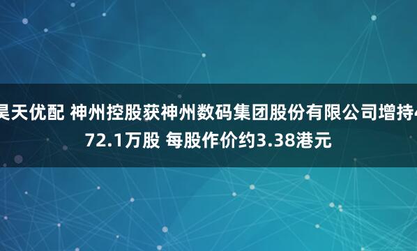 昊天优配 神州控股获神州数码集团股份有限公司增持472.1万股 每股作价约3.38港元