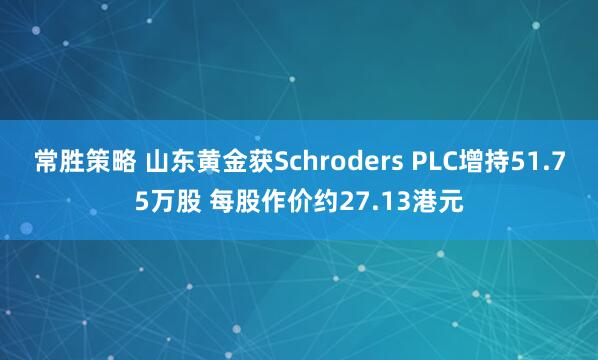 常胜策略 山东黄金获Schroders PLC增持51.75万股 每股作价约27.13港元