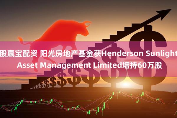 股赢宝配资 阳光房地产基金获Henderson Sunlight Asset Management Limited增持60万股