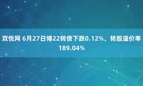 双悦网 6月27日博22转债下跌0.12%，转股溢价率189.04%