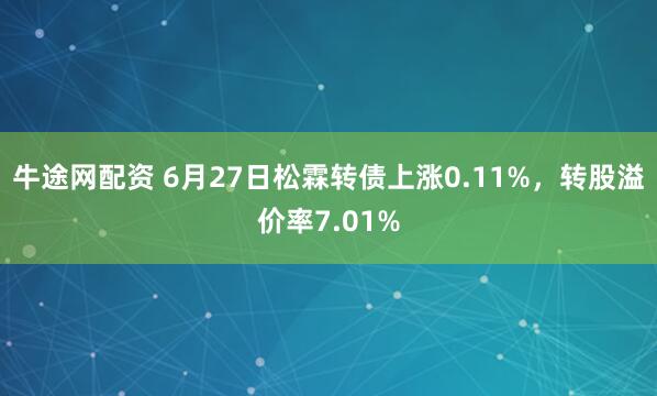 牛途网配资 6月27日松霖转债上涨0.11%，转股溢价率7.01%