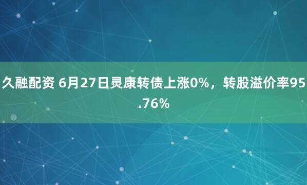 久融配资 6月27日灵康转债上涨0%，转股溢价率95.76%