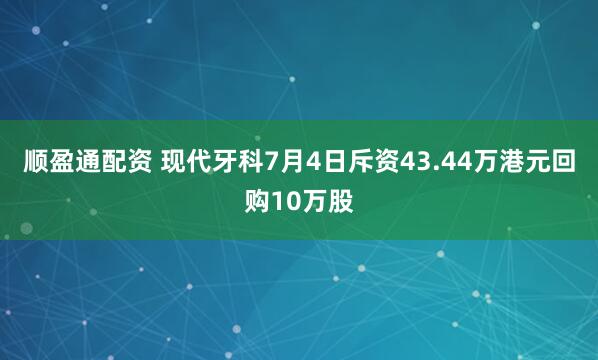 顺盈通配资 现代牙科7月4日斥资43.44万港元回购10万股