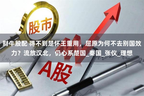 财牛股配 得不到楚怀王重用，屈原为何不去别国效力？流放汉北，仍心系楚国_秦国_张仪_理想