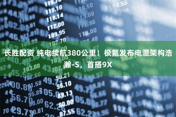 长胜配资 纯电续航380公里！极氪发布电混架构浩瀚-S，首搭9X