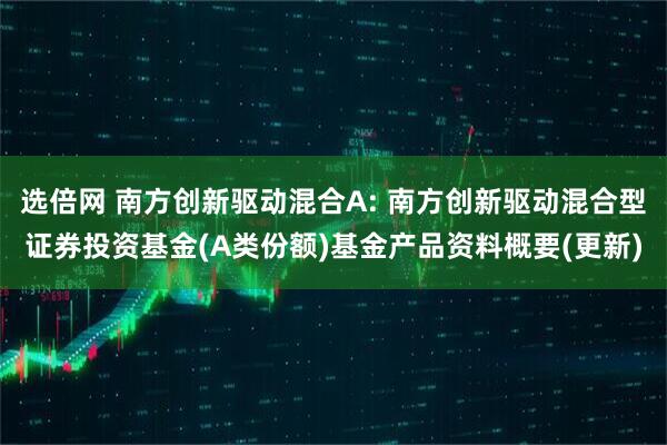 选倍网 南方创新驱动混合A: 南方创新驱动混合型证券投资基金(A类份额)基金产品资料概要(更新)