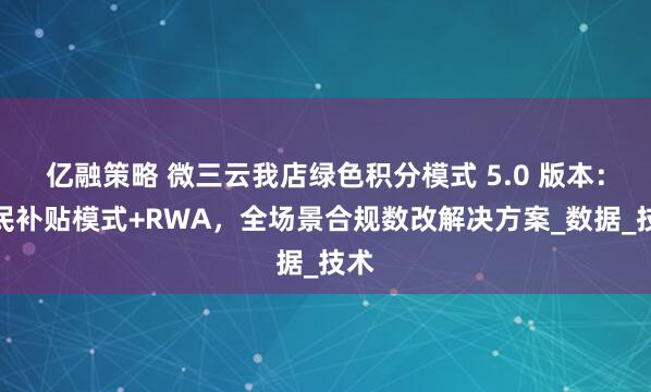 亿融策略 微三云我店绿色积分模式 5.0 版本：全民补贴模式+RWA，全场景合规数改解决方案_数据_技术