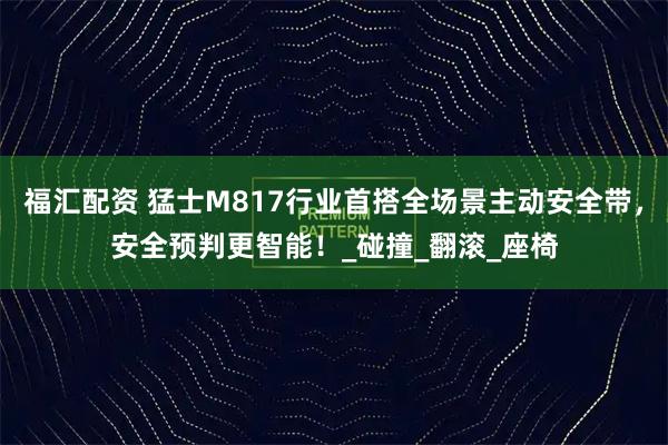 福汇配资 猛士M817行业首搭全场景主动安全带，安全预判更智能！_碰撞_翻滚_座椅
