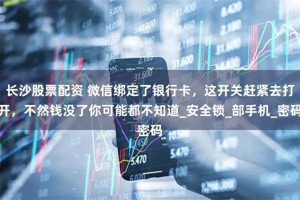 长沙股票配资 微信绑定了银行卡，这开关赶紧去打开，不然钱没了你可能都不知道_安全锁_部手机_密码