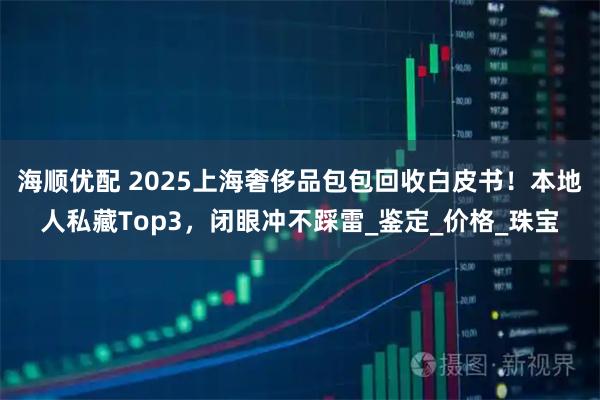海顺优配 2025上海奢侈品包包回收白皮书！本地人私藏Top3，闭眼冲不踩雷_鉴定_价格_珠宝