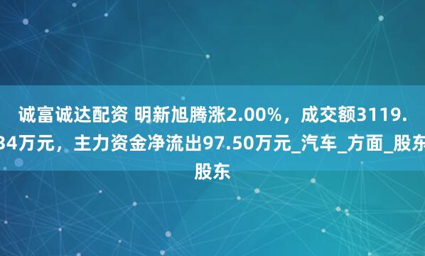 诚富诚达配资 明新旭腾涨2.00%，成交额3119.34万元，主力资金净流出97.50万元_汽车_方面_股东